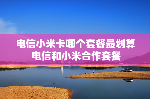 电信小米卡哪个套餐最划算 电信和小米合作套餐
