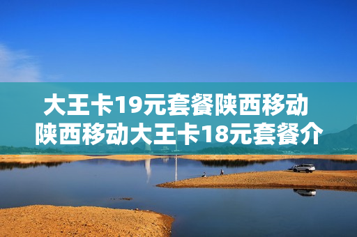 大王卡19元套餐陕西移动 陕西移动大王卡18元套餐介绍