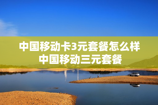中国移动卡3元套餐怎么样 中国移动三元套餐