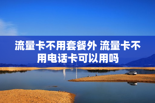 流量卡不用套餐外 流量卡不用电话卡可以用吗