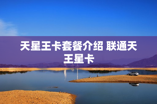 天星王卡套餐介绍 联通天王星卡