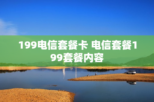 199电信套餐卡 电信套餐199套餐内容