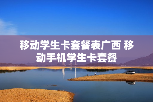 移动学生卡套餐表广西 移动手机学生卡套餐