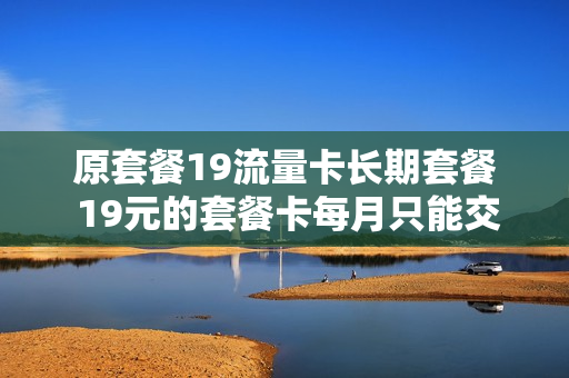 原套餐19流量卡长期套餐 19元的套餐卡每月只能交19块钱吗?