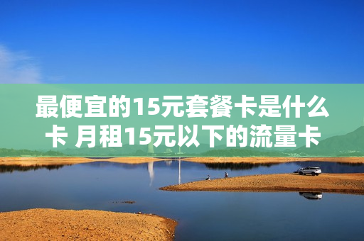 最便宜的15元套餐卡是什么卡 月租15元以下的流量卡