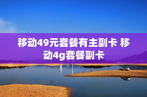 移动49元套餐有主副卡 移动4g套餐副卡