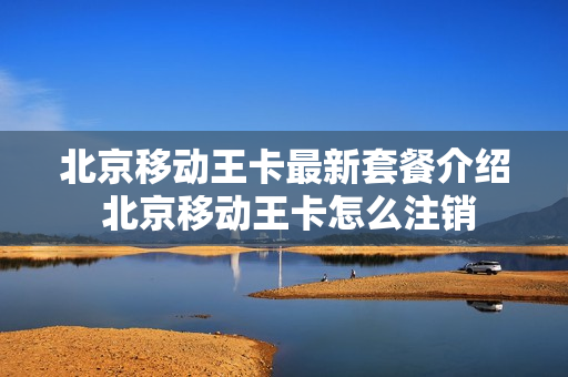 北京移动王卡最新套餐介绍 北京移动王卡怎么注销