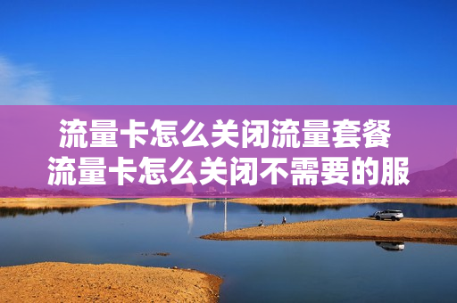 流量卡怎么关闭流量套餐 流量卡怎么关闭不需要的服务