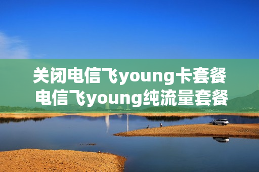关闭电信飞young卡套餐 电信飞young纯流量套餐