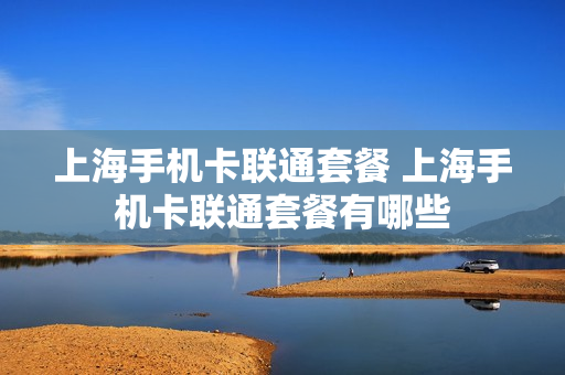 上海手机卡联通套餐 上海手机卡联通套餐有哪些