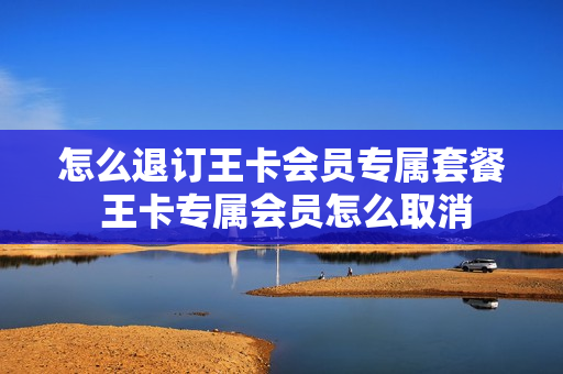 怎么退订王卡会员专属套餐 王卡专属会员怎么取消