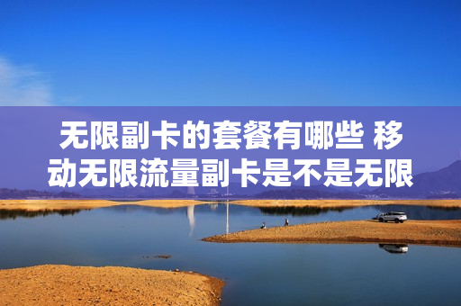 无限副卡的套餐有哪些 移动无限流量副卡是不是无限流量