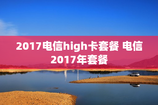 2017电信high卡套餐 电信2017年套餐