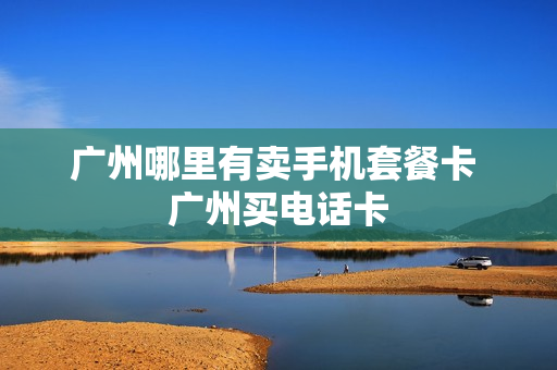 广州哪里有卖手机套餐卡 广州买电话卡