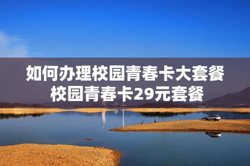 如何办理校园青春卡大套餐 校园青春卡29元套餐