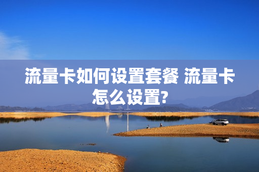 流量卡如何设置套餐 流量卡怎么设置?
