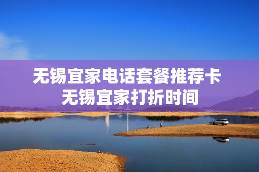 无锡宜家电话套餐推荐卡 无锡宜家打折时间