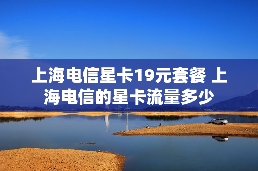 上海电信星卡19元套餐 上海电信的星卡流量多少