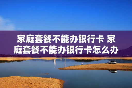 家庭套餐不能办银行卡 家庭套餐不能办银行卡怎么办