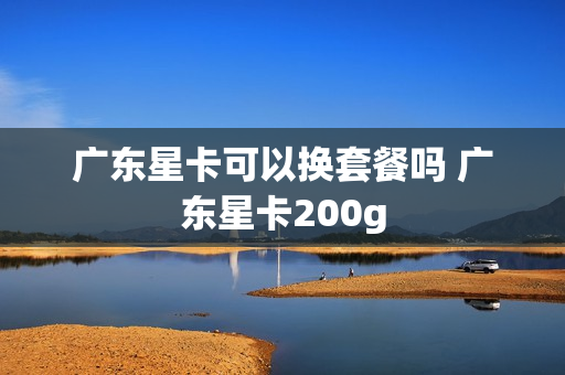 广东星卡可以换套餐吗 广东星卡200g