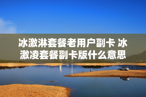冰激淋套餐老用户副卡 冰激凌套餐副卡版什么意思