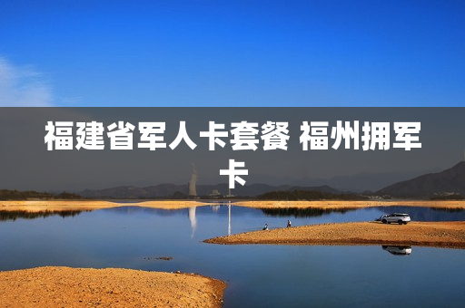 福建省军人卡套餐 福州拥军卡