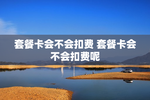 套餐卡会不会扣费 套餐卡会不会扣费呢