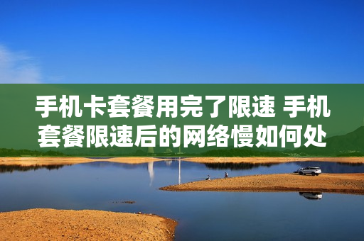 手机卡套餐用完了限速 手机套餐限速后的网络慢如何处理