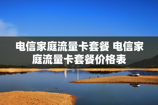 电信家庭流量卡套餐 电信家庭流量卡套餐价格表