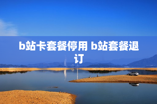 b站卡套餐停用 b站套餐退订