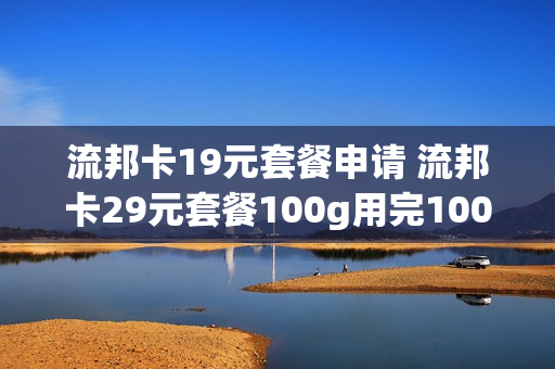 流邦卡19元套餐申请 流邦卡29元套餐100g用完100g扣费吗