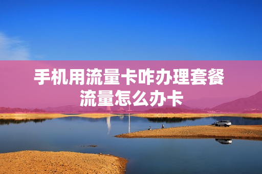 手机用流量卡咋办理套餐 流量怎么办卡