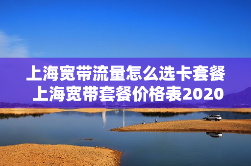 上海宽带流量怎么选卡套餐 上海宽带套餐价格表2020