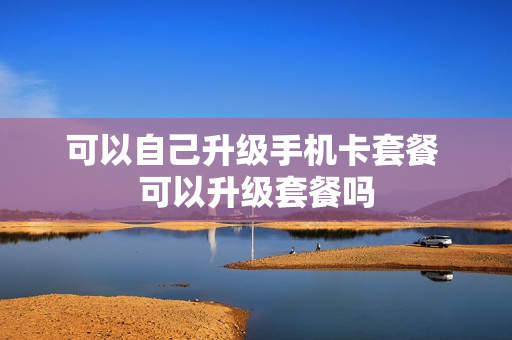 可以自己升级手机卡套餐 可以升级套餐吗