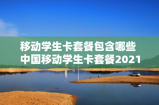 移动学生卡套餐包含哪些 中国移动学生卡套餐2021怎么办理