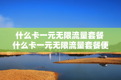 什么卡一元无限流量套餐 什么卡一元无限流量套餐便宜