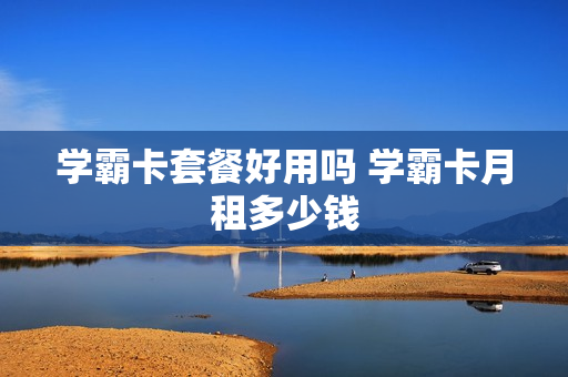 学霸卡套餐好用吗 学霸卡月租多少钱