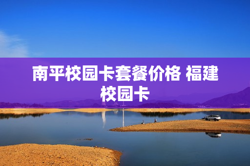 南平校园卡套餐价格 福建校园卡