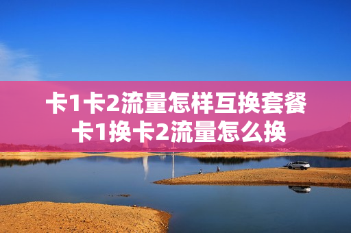 卡1卡2流量怎样互换套餐 卡1换卡2流量怎么换