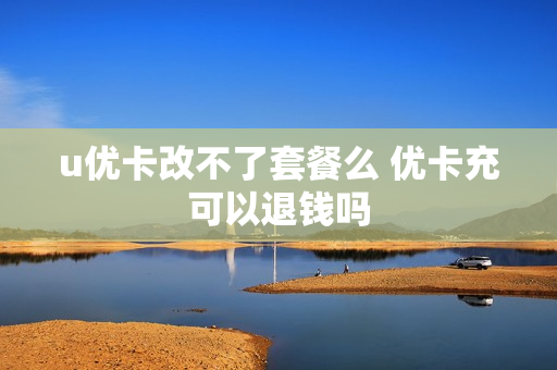 u优卡改不了套餐么 优卡充可以退钱吗