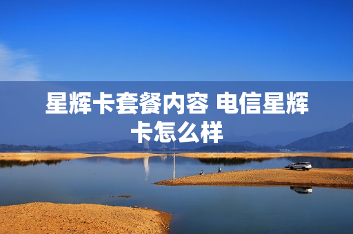 星辉卡套餐内容 电信星辉卡怎么样