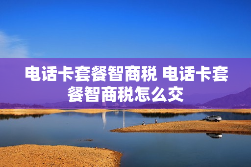 电话卡套餐智商税 电话卡套餐智商税怎么交