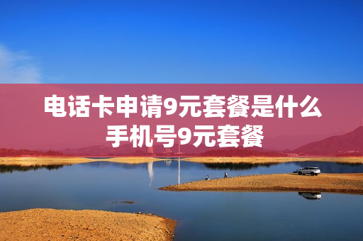 电话卡申请9元套餐是什么 手机号9元套餐
