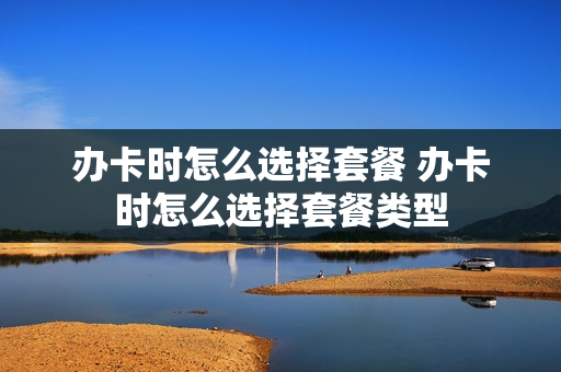 办卡时怎么选择套餐 办卡时怎么选择套餐类型