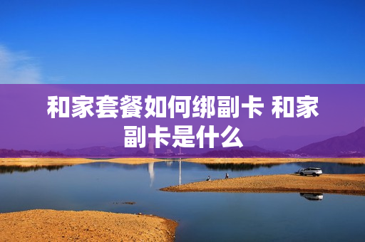 和家套餐如何绑副卡 和家副卡是什么