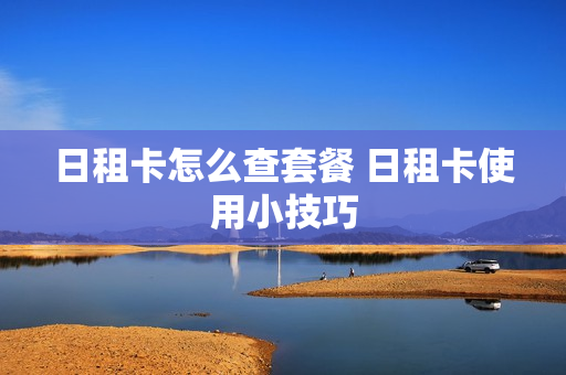 日租卡怎么查套餐 日租卡使用小技巧