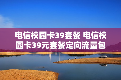 电信校园卡39套餐 电信校园卡39元套餐定向流量包