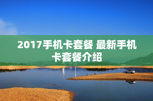 2017手机卡套餐 最新手机卡套餐介绍