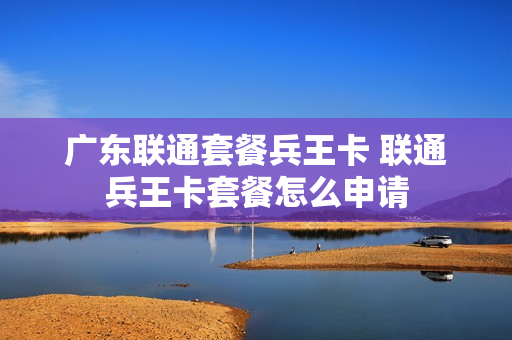 广东联通套餐兵王卡 联通兵王卡套餐怎么申请