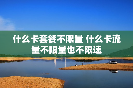 什么卡套餐不限量 什么卡流量不限量也不限速